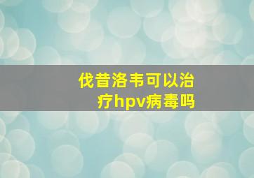 伐昔洛韦可以治疗hpv病毒吗