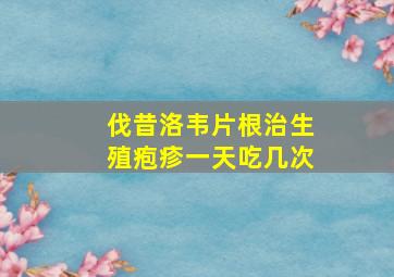 伐昔洛韦片根治生殖疱疹一天吃几次