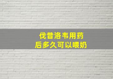 伐昔洛韦用药后多久可以喂奶