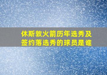 休斯敦火箭历年选秀及签约落选秀的球员是谁