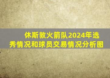 休斯敦火箭队2024年选秀情况和球员交易情况分析图