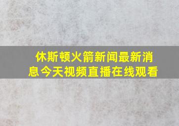 休斯顿火箭新闻最新消息今天视频直播在线观看