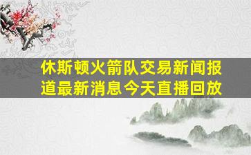 休斯顿火箭队交易新闻报道最新消息今天直播回放