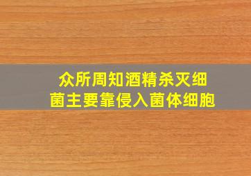 众所周知酒精杀灭细菌主要靠侵入菌体细胞