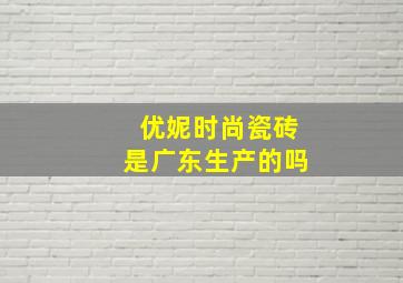 优妮时尚瓷砖是广东生产的吗