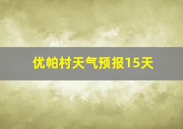 优帕村天气预报15天