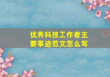 优秀科技工作者主要事迹范文怎么写