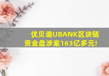 优贝迪UBANK区块链资金盘涉案163亿多元!