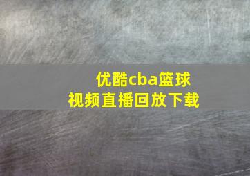 优酷cba篮球视频直播回放下载