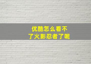 优酷怎么看不了火影忍者了呢