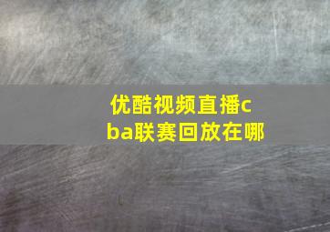 优酷视频直播cba联赛回放在哪