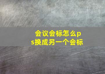 会议会标怎么ps换成另一个会标