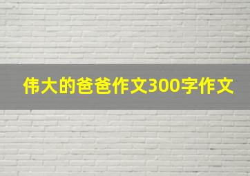 伟大的爸爸作文300字作文