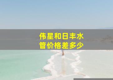 伟星和日丰水管价格差多少