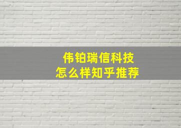 伟铂瑞信科技怎么样知乎推荐