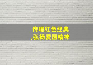 传唱红色经典,弘扬爱国精神