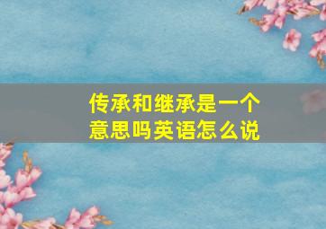 传承和继承是一个意思吗英语怎么说