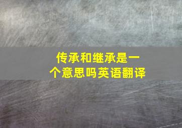 传承和继承是一个意思吗英语翻译