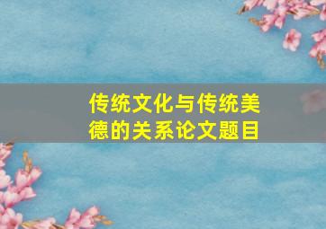 传统文化与传统美德的关系论文题目