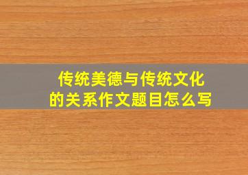 传统美德与传统文化的关系作文题目怎么写