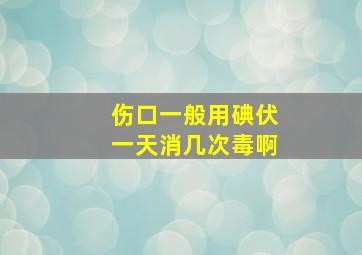 伤口一般用碘伏一天消几次毒啊