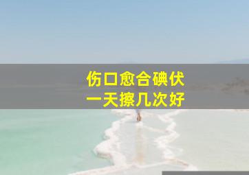 伤口愈合碘伏一天擦几次好