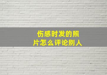 伤感时发的照片怎么评论别人