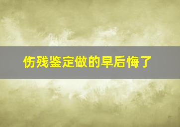 伤残鉴定做的早后悔了