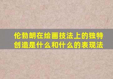 伦勃朗在绘画技法上的独特创造是什么和什么的表现法