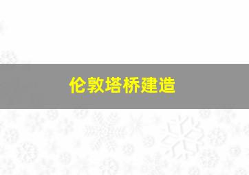 伦敦塔桥建造