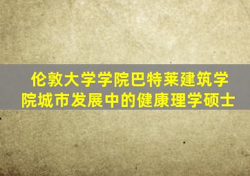 伦敦大学学院巴特莱建筑学院城市发展中的健康理学硕士