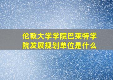 伦敦大学学院巴莱特学院发展规划单位是什么