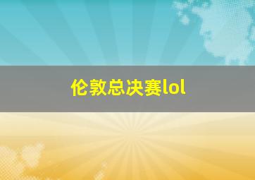 伦敦总决赛lol