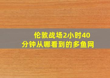 伦敦战场2小时40分钟从哪看到的多鱼网