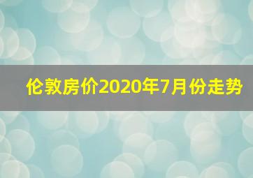 伦敦房价2020年7月份走势