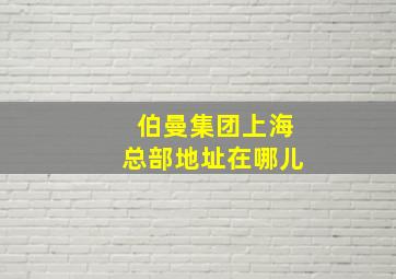 伯曼集团上海总部地址在哪儿