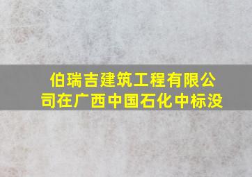 伯瑞吉建筑工程有限公司在广西中国石化中标没