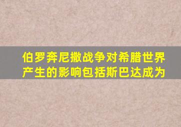 伯罗奔尼撒战争对希腊世界产生的影响包括斯巴达成为