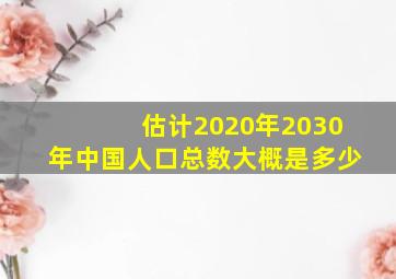 估计2020年2030年中国人口总数大概是多少