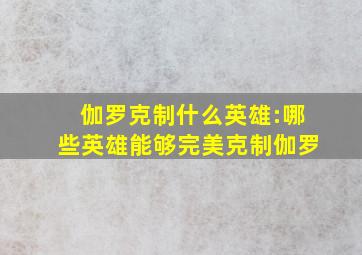 伽罗克制什么英雄:哪些英雄能够完美克制伽罗