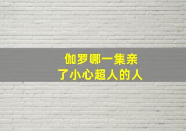 伽罗哪一集亲了小心超人的人