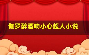 伽罗醉酒吻小心超人小说