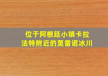 位于阿根廷小镇卡拉法特附近的莫雷诺冰川