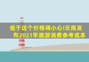 低于这个价格得小心!云南发布2021年旅游消费参考成本