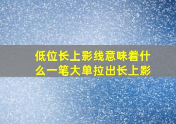 低位长上影线意味着什么一笔大单拉出长上影