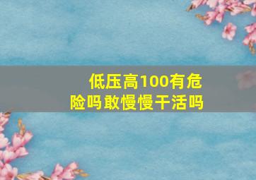 低压高100有危险吗敢慢慢干活吗