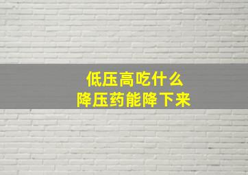 低压高吃什么降压药能降下来