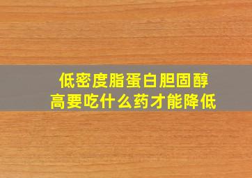 低密度脂蛋白胆固醇高要吃什么药才能降低