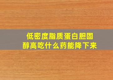 低密度脂质蛋白胆固醇高吃什么药能降下来