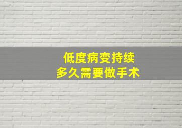 低度病变持续多久需要做手术